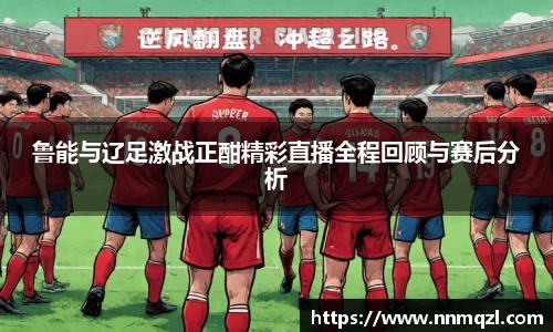 鲁能与辽足激战正酣精彩直播全程回顾与赛后分析