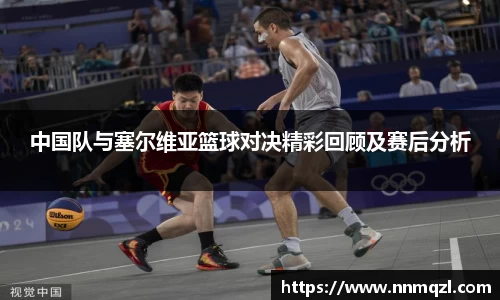 中国队与塞尔维亚篮球对决精彩回顾及赛后分析