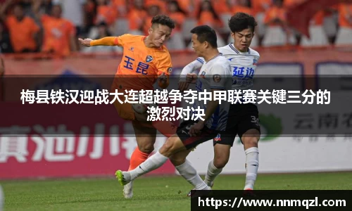 梅县铁汉迎战大连超越争夺中甲联赛关键三分的激烈对决