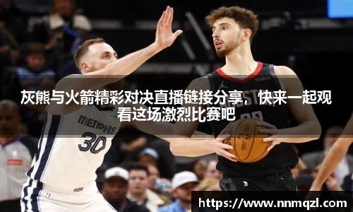 灰熊与火箭精彩对决直播链接分享，快来一起观看这场激烈比赛吧