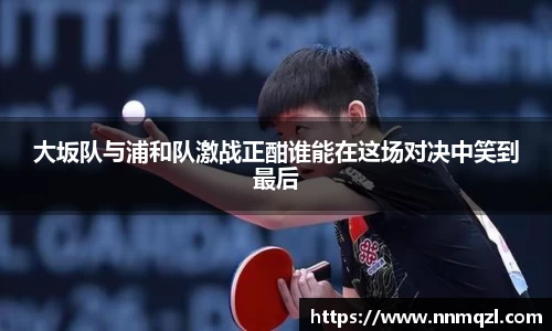 大坂队与浦和队激战正酣谁能在这场对决中笑到最后