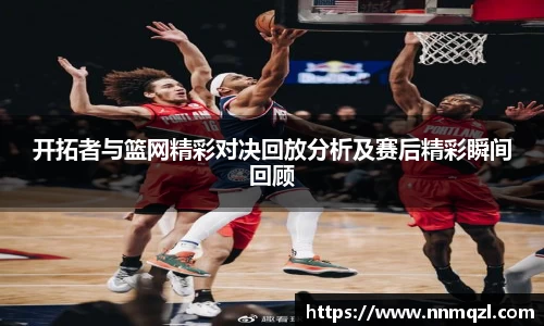 开拓者与篮网精彩对决回放分析及赛后精彩瞬间回顾