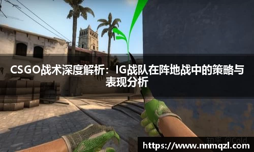 CSGO战术深度解析：IG战队在阵地战中的策略与表现分析