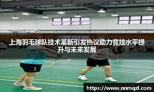 上海羽毛球队技术革新引发热议助力竞技水平提升与未来发展